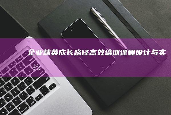 企业精英成长路径：高效培训课程设计与实施