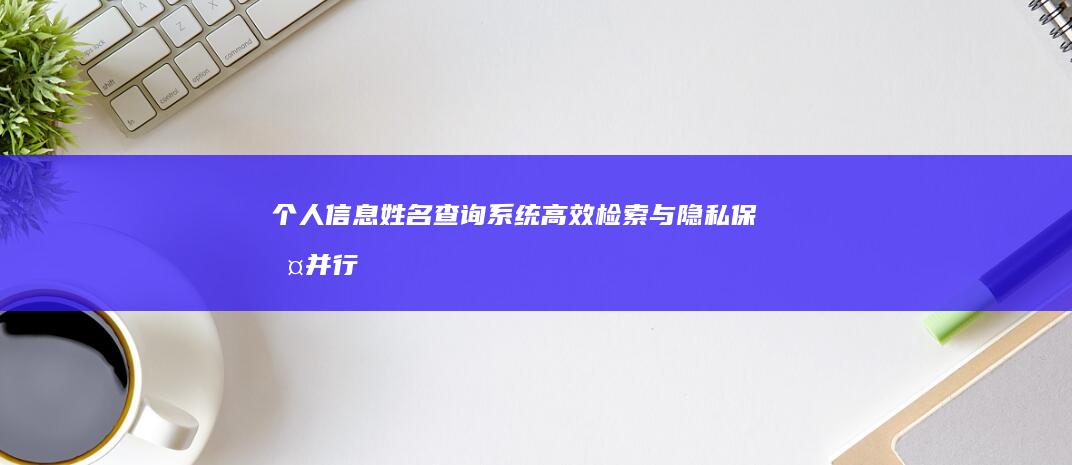 个人信息姓名查询系统：高效检索与隐私保护并行的智能查询工具